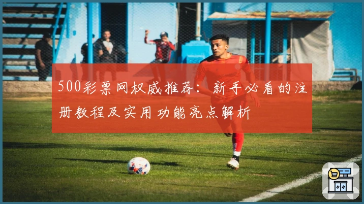 500彩票网权威推荐：新手必看的注册教程及实用功能亮点解析