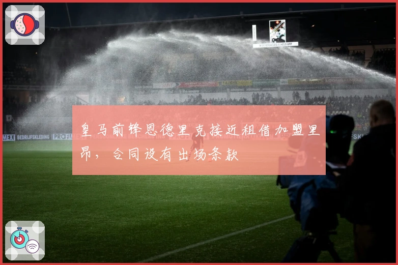 皇马前锋恩德里克接近租借加盟里昂，合同设有出场条款