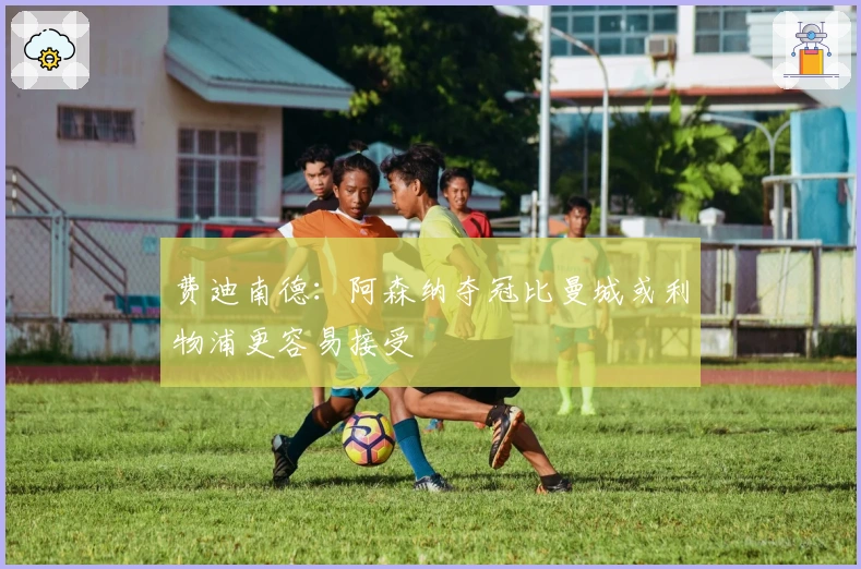 费迪南德：阿森纳夺冠比曼城或利物浦更容易接受