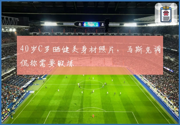 40岁C罗晒健美身材照片，马斯克调侃称需要锻炼