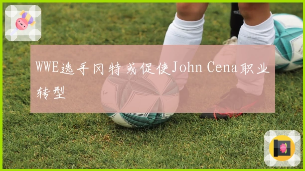 WWE选手冈特或促使John Cena职业转型