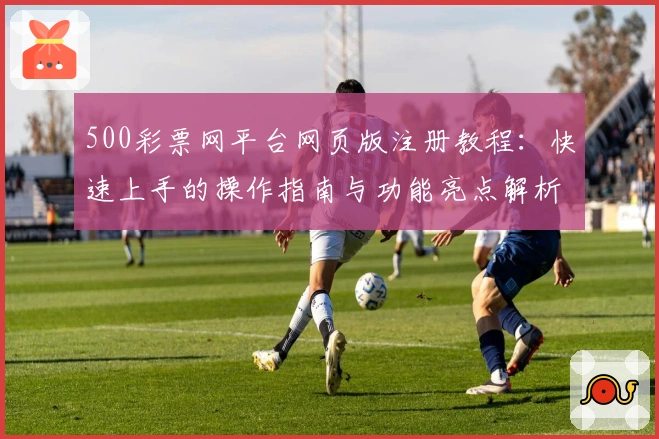 500彩票网平台网页版注册教程:快速上手的操作指南与功能亮点解析