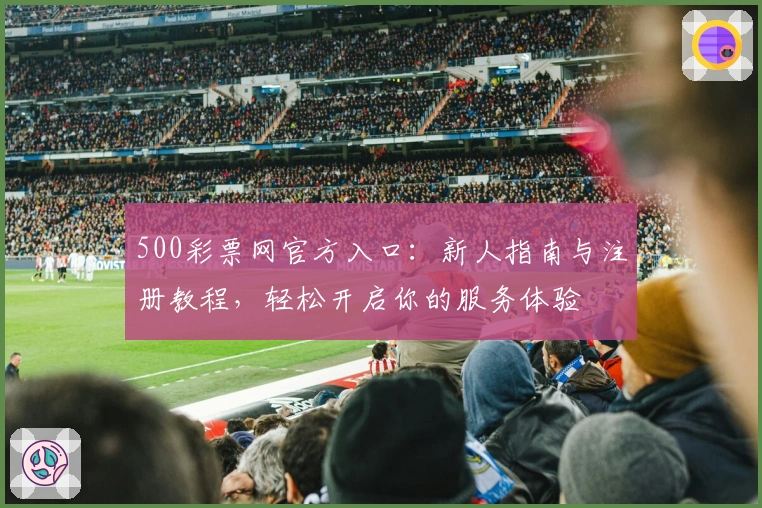 500彩票网官方入口:新人指南与注册教程,轻松开启你的服务体验