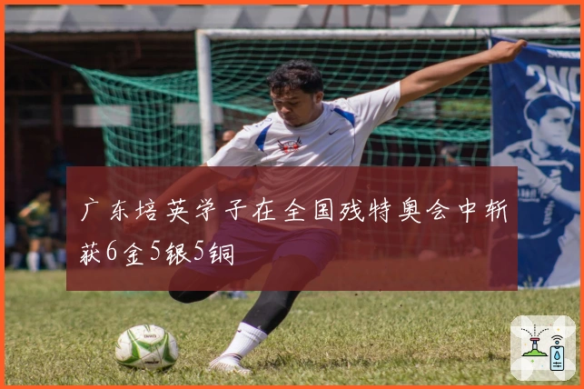 广东培英学子在全国残特奥会中斩获6金5银5铜