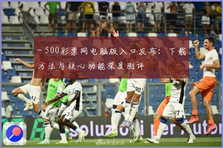 - 500彩票网电脑版入口发布：下载方法与核心功能深度测评