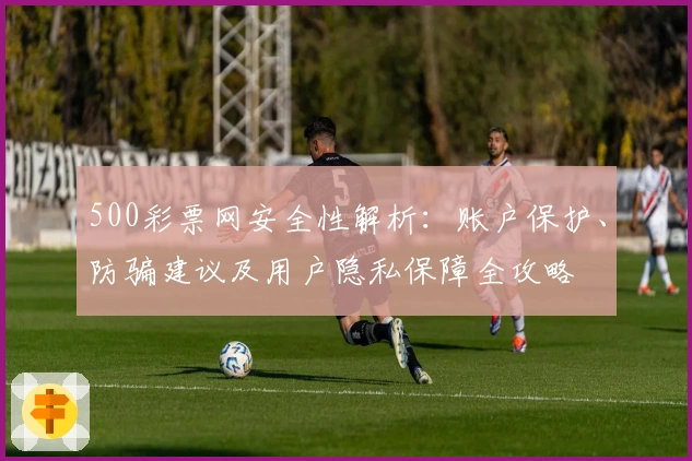 500彩票网安全性解析:账户保护、防骗建议及用户隐私保障全攻略
