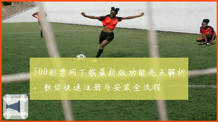 500彩票网下载最新版功能亮点解析,教你快速注册与安装全流程