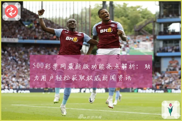 500彩票网最新版功能亮点解析：助力用户轻松获取权威新闻资讯