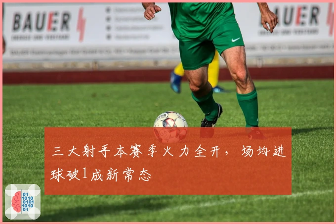 三大射手本赛季火力全开，场均进球破1成新常态