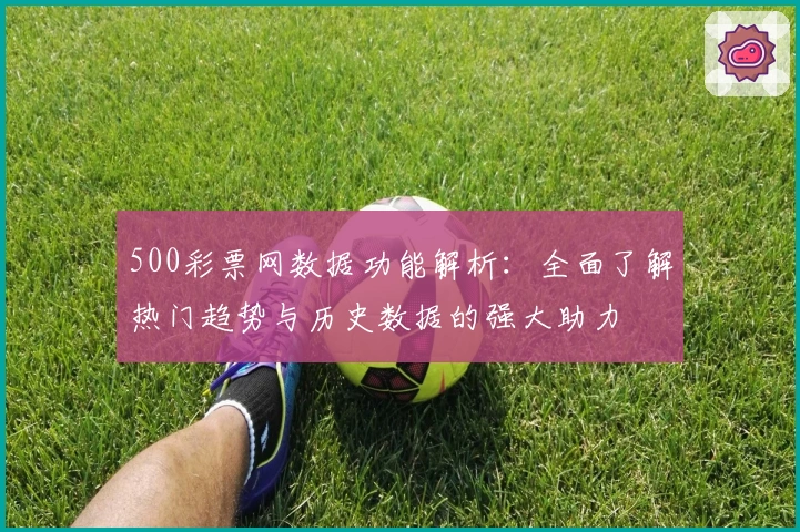 500彩票网数据功能解析：全面了解热门趋势与历史数据的强大助力
