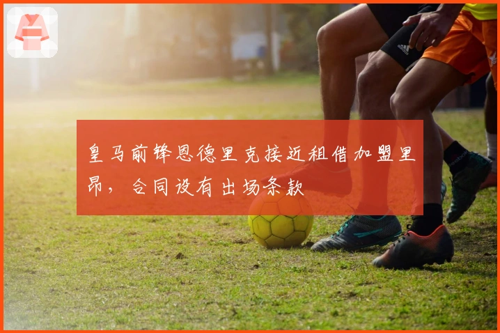 皇马前锋恩德里克接近租借加盟里昂，合同设有出场条款