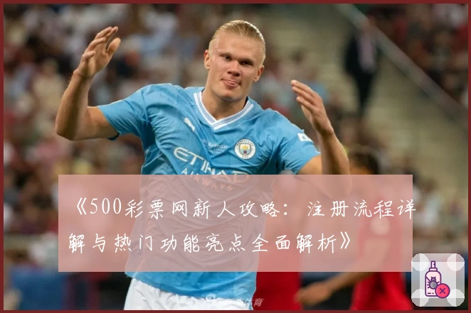 《500彩票网新人攻略：注册流程详解与热门功能亮点全面解析》