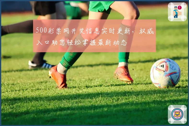 500彩票网开奖信息实时更新，权威入口助您轻松掌握最新动态
