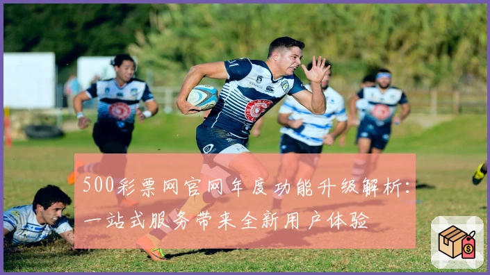 500彩票网官网年度功能升级解析:一站式服务带来全新用户体验