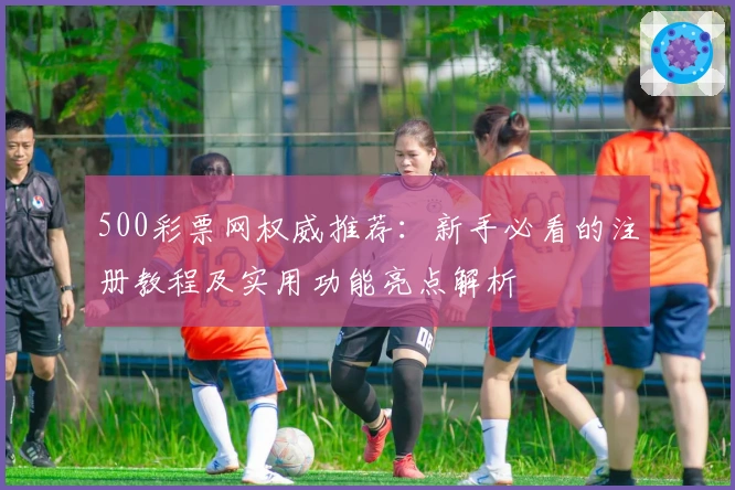 500彩票网权威推荐：新手必看的注册教程及实用功能亮点解析