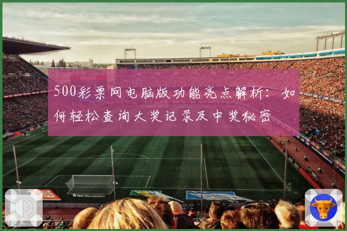 500彩票网电脑版功能亮点解析：如何轻松查询大奖记录及中奖秘密