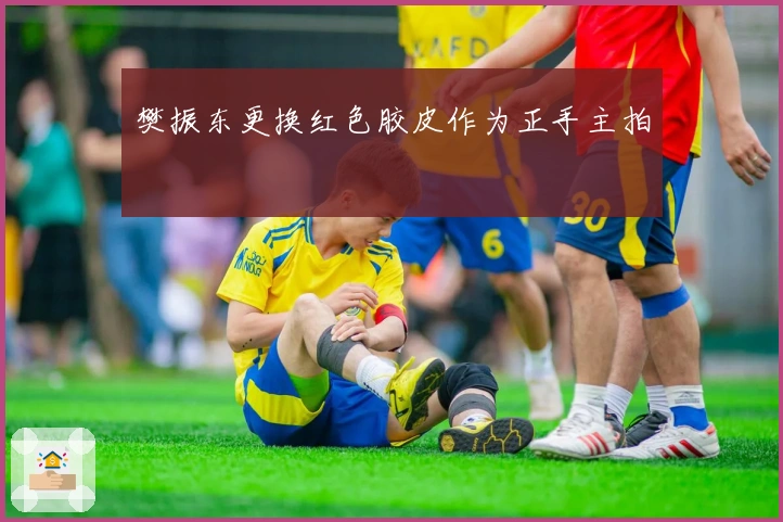 樊振东更换红色胶皮作为正手主拍