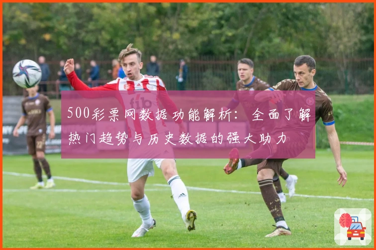 500彩票网数据功能解析：全面了解热门趋势与历史数据的强大助力