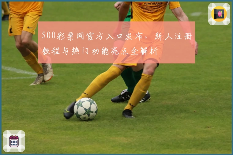 500彩票网官方入口发布，新人注册教程与热门功能亮点全解析