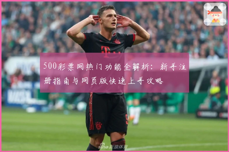 500彩票网热门功能全解析：新手注册指南与网页版快速上手攻略