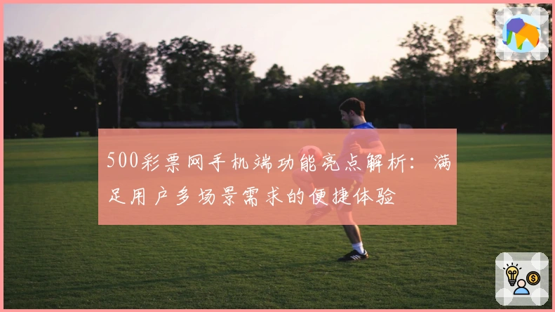 500彩票网手机端功能亮点解析:满足用户多场景需求的便捷体验