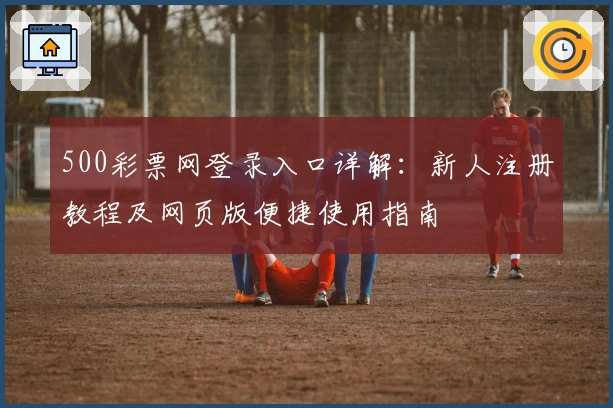 500彩票网登录入口详解：新人注册教程及网页版便捷使用指南