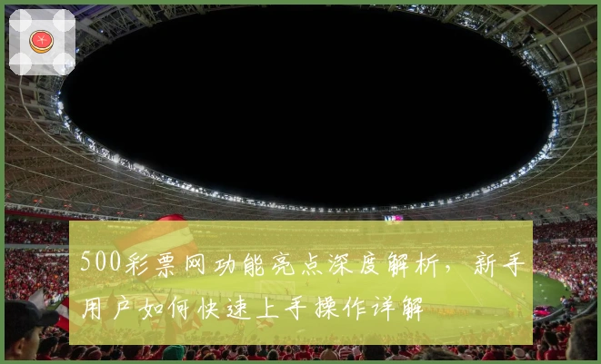 500彩票网功能亮点深度解析,新手用户如何快速上手操作详解