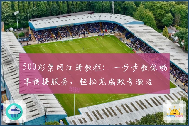 500彩票网注册教程：一步步教你畅享便捷服务，轻松完成账号激活