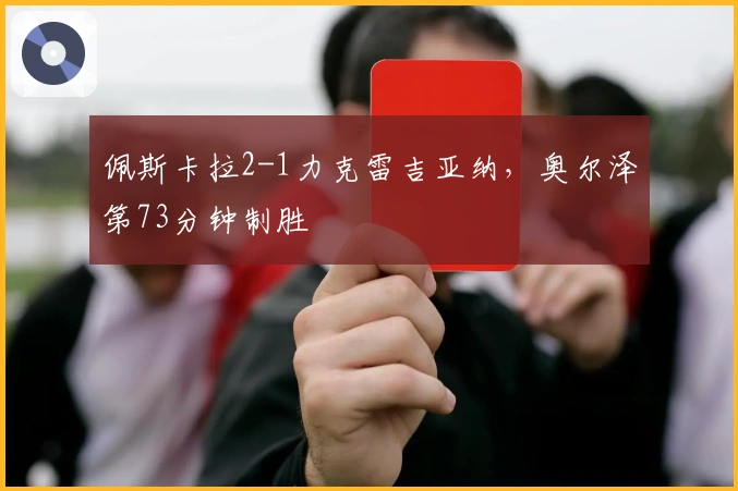 佩斯卡拉2-1力克雷吉亚纳，奥尔泽第73分钟制胜