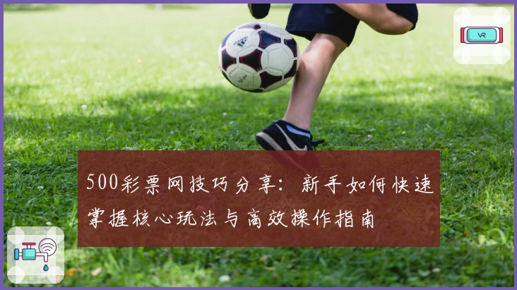 500彩票网技巧分享：新手如何快速掌握核心玩法与高效操作指南