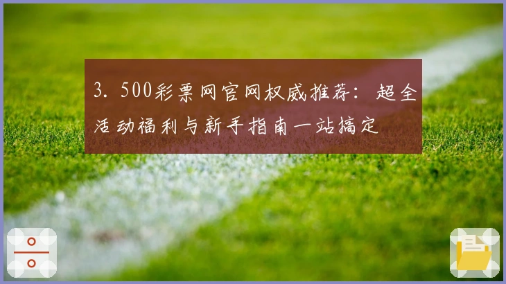3. 500彩票网官网权威推荐：超全活动福利与新手指南一站搞定