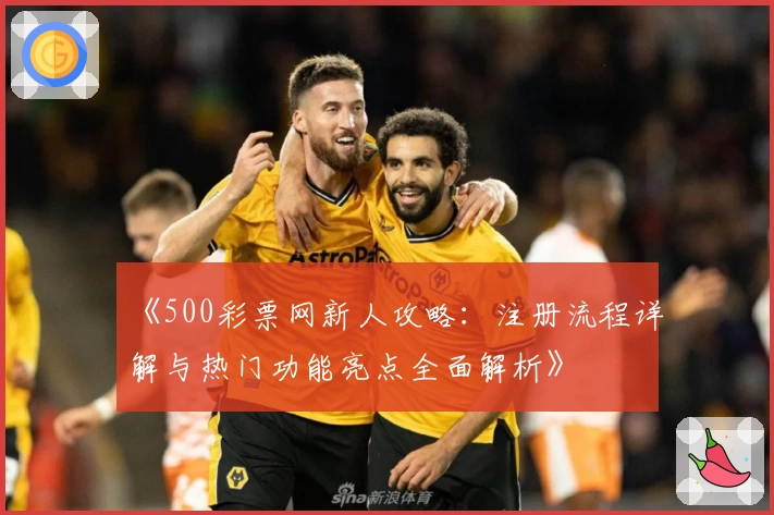 《500彩票网新人攻略：注册流程详解与热门功能亮点全面解析》