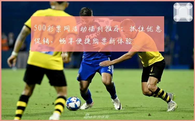 500彩票网活动福利推荐：抓住优惠促销，畅享便捷购票新体验