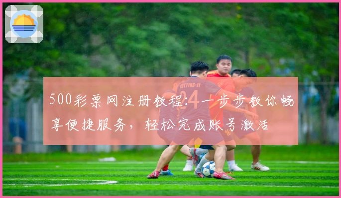 500彩票网注册教程：一步步教你畅享便捷服务，轻松完成账号激活