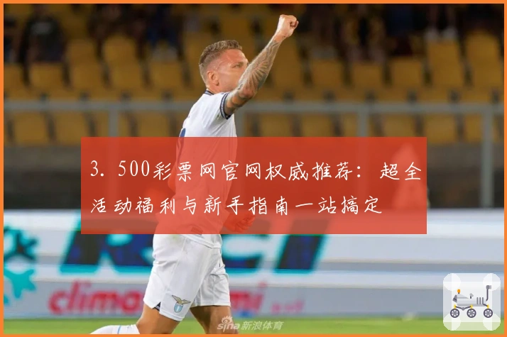 3. 500彩票网官网权威推荐:超全活动福利与新手指南一站搞定