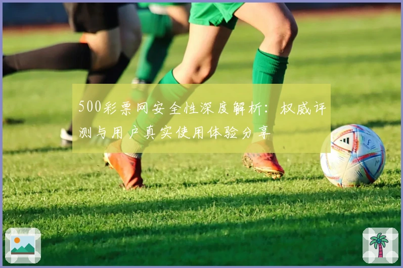 500彩票网安全性深度解析：权威评测与用户真实使用体验分享