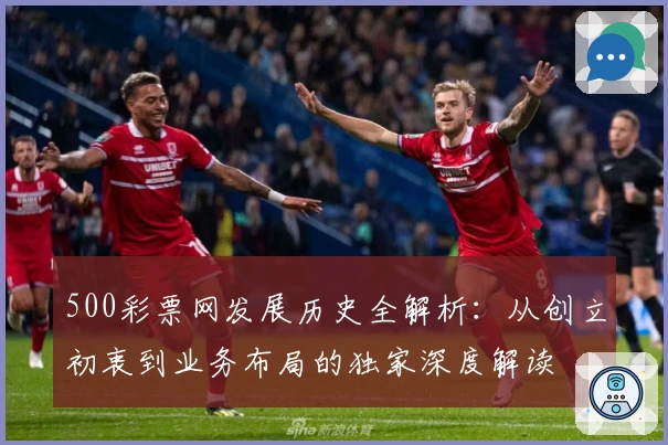500彩票网发展历史全解析：从创立初衷到业务布局的独家深度解读