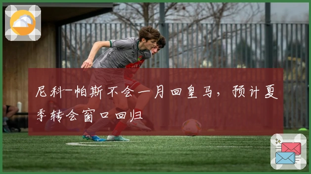 尼科-帕斯不会一月回皇马，预计夏季转会窗口回归